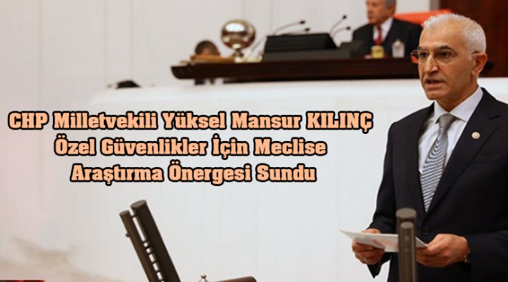 CHP Milletvekili Yüksel Mansur KILINÇ özel güvenlikler için Meclise araştırma önergesi Sundu